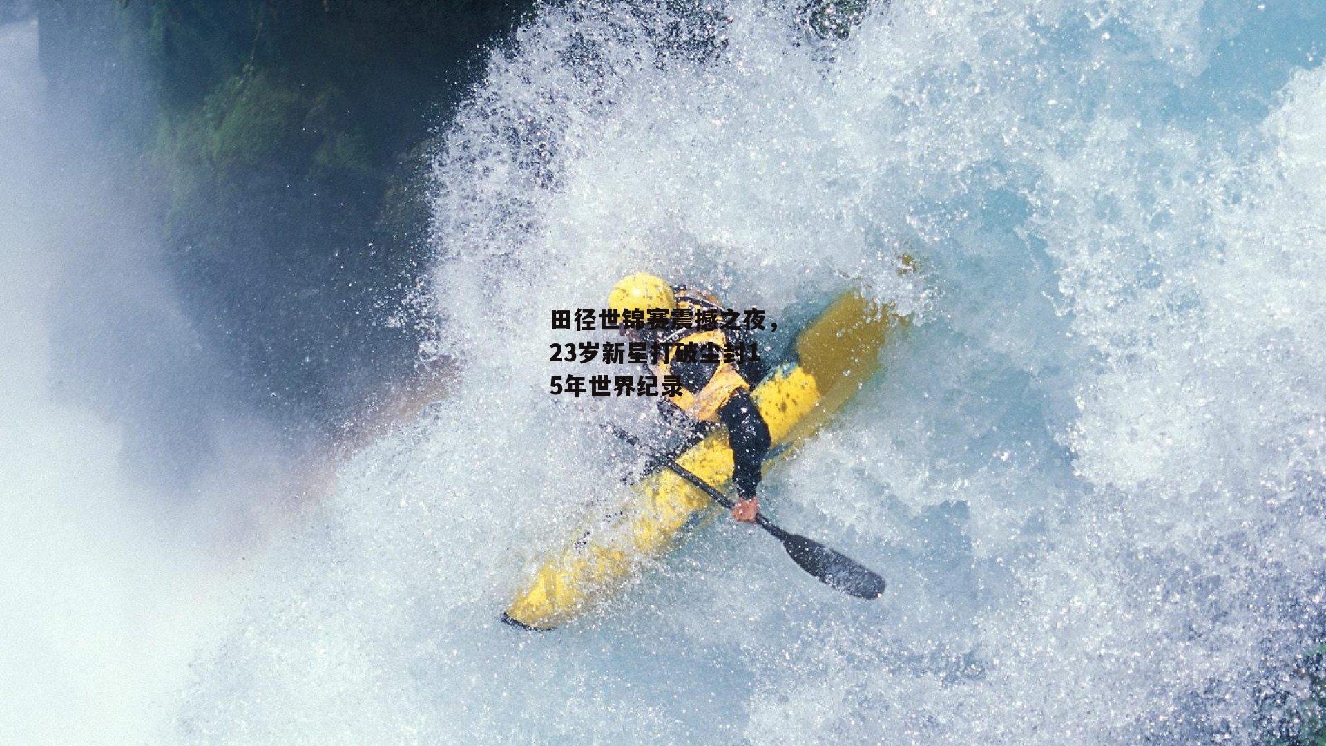 田径世锦赛震撼之夜，23岁新星打破尘封15年世界纪录